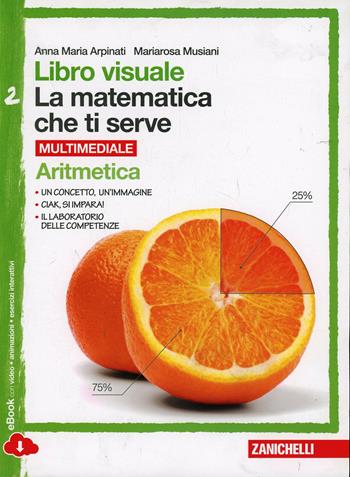 Libro visuale la matematica che ti serve. Aritmetica 2-Geometria 2. Con e-book. Con espansione online - Anna Maria Arpinati, Mariarosa Musiani - Libro Zanichelli 2014 | Libraccio.it