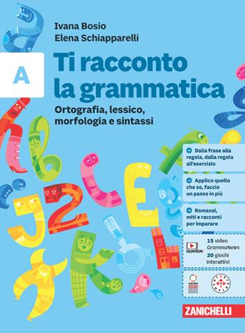 Ti racconto la grammatica. Ortografia, lessico, morfologia e sintassi con tavole grammaticali. Per la Scuola media. Vol. A - Ivana Bosio, Elena Schiapparelli - Libro Zanichelli 2023 | Libraccio.it