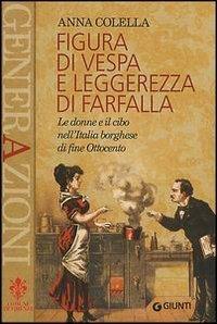 Figura di vespa e leggerezza di farfalla. Le donne e il cibo nell'Italia borghese di fine Ottocento - Anna Colella - Libro Giunti Editore 2003, Generazioni | Libraccio.it