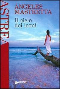Il cielo dei leoni - Ángeles Mastretta - Libro Giunti Editore 2004, Astrea | Libraccio.it