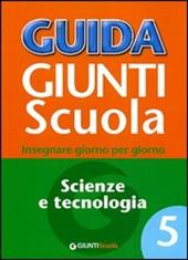 Guida Giunti scuola. Insegnare giorno per giorno. Scienze e tecnologia. Vol. 5