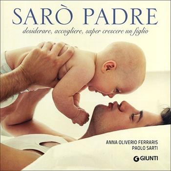 Sarò padre. Desiderare, accogliere, saper crescere un figlio - Anna Oliverio Ferraris, Paolo Sarti - Libro Giunti Editore 2013, Atlanti illustrati medi | Libraccio.it