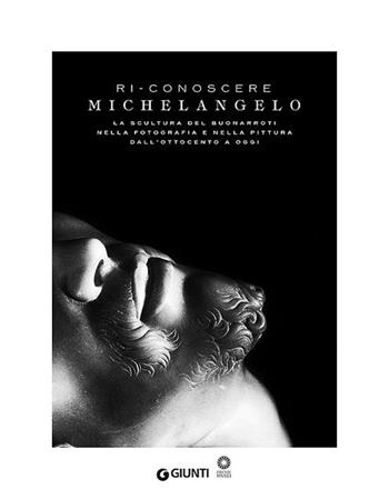 Ri-conoscere Michelangelo. La scultura del Buonarroti nella fotografia e nella pittura dall'Ottocento a oggi. Catalogo della mostra (Firenze, febbraio-maggio 2014). Ediz. illustrata  - Libro Giunti Editore 2014, Cataloghi arte | Libraccio.it