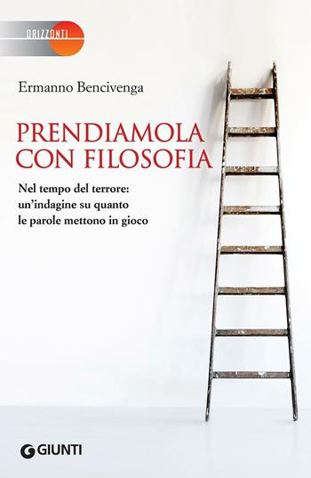 Prendiamola con filosofia. Nel tempo del terrore: un'indagine su quanto le parole mettono in gioco - Ermanno Bencivenga - Libro Giunti Editore 2017, Orizzonti | Libraccio.it