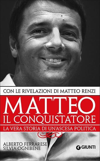 Matteo il conquistatore. La vera storia di un'ascesa politica. Con le rivelazioni di Matteo Renzi - Alberto Ferrarese, Silvia Ognibene - Libro Giunti Editore 2013, Saggi Giunti | Libraccio.it