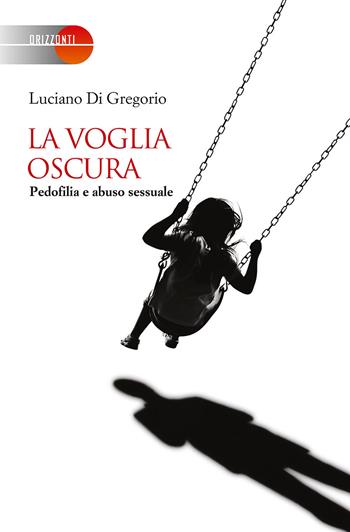 La voglia oscura. Pedofilia e abuso sessuale - Luciano Di Gregorio - Libro Giunti Editore 2016, Orizzonti | Libraccio.it