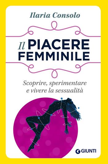 Il piacere femminile. Scoprire, sperimentare e vivere la sessualità - Ilaria Consolo - Libro Giunti Editore 2017, Sesso: alla scoperta del piacere | Libraccio.it