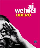 Ai Weiwei. Libero. Catalogo della mostra (Firenze, Palazzo Strozzi, 23 settembre 2016-22 gennaio 2017). Ediz. illustrata