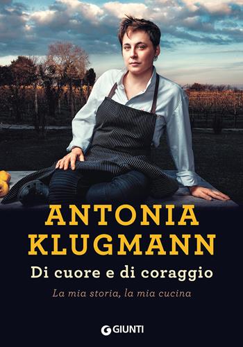 Di cuore e di coraggio. La mia storia, la mia cucina - Antonia Klugmann - Libro Giunti Editore 2018, Cucina illustrati | Libraccio.it
