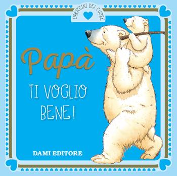 Papà ti voglio bene! - Anna Casalis - Libro Dami Editore 2018, I libriccini del cuore | Libraccio.it