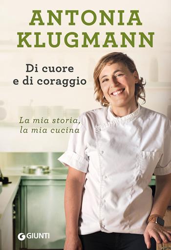 Di cuore e di coraggio. La mia storia, la mia cucina - Antonia Klugmann - Libro Giunti Editore 2019, Cucina illustrati | Libraccio.it
