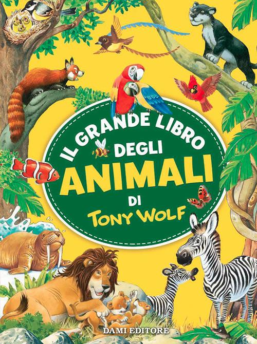 Il grande libro degli animali di Tony Wolf. Ediz. a colori - Tony Wolf -  Libro Dami Editore