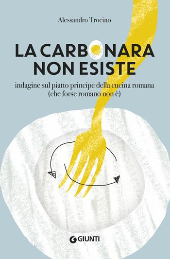 La carbonara non esiste. Indagine sul piatto principe della cucina romana (che forse romano non è) - Alessandro Trocino - Libro Giunti Editore 2019, Cucina | Libraccio.it