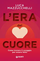 L'era del cuore. Come trovare il coraggio per essere felici