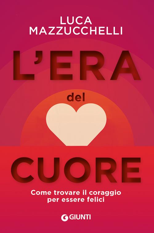 L'era del cuore. Come trovare il coraggio per essere felici - Luca  Mazzucchelli - Libro Giunti Editore