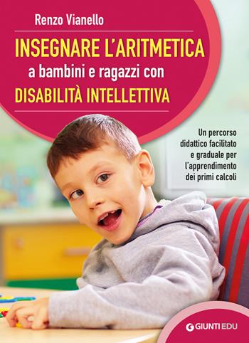 Insegnare l'aritmetica a bambini e ragazzi con disabilità intellettiva. Un percorso didattico facilitato e graduale per l’apprendimento dei primi calcoli - Renzo Vianello - Libro Giunti EDU 2021, Materiali di potenziamento e recupero | Libraccio.it