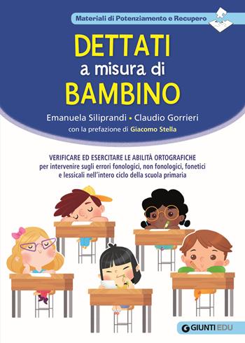 Dettati a misura di bambino. Verificare ed esercitare le abilità ortografiche per intervenire sugli errori fonologici, non fonologici, fonetici e lessicali nell'intero ciclo della scuola primaria - Emanuela Siliprandi, Claudio Gorrieri - Libro Giunti EDU 2021, Materiali di potenziamento e recupero | Libraccio.it