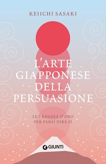 L'arte giapponese della persuasione. Le 7 regole d'oro per farsi dire sì - Keiichi Sasaki - Libro Giunti Editore 2024 | Libraccio.it