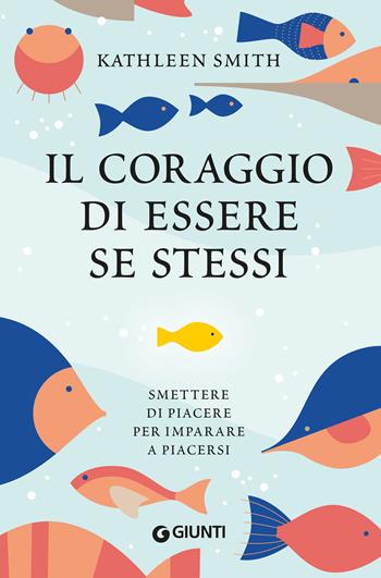 Il coraggio di essere se stessi. Smettere di piacere per imparare a piacersi - Kathleen Smith - Libro Giunti Editore 2024 | Libraccio.it
