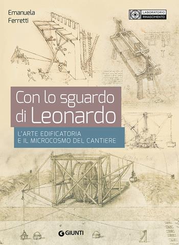 Con lo sguardo di Leonardo. L'arte edificatoria e il microcosmo del cantiere - Emanuela Ferretti - Libro Giunti Editore 2023 | Libraccio.it