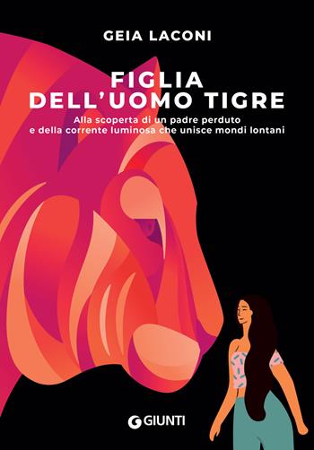 Figlia dell'uomo tigre. Alla scoperta di un padre perduto e della corrente luminosa che unisce mondi lontani - Geia Laconi - Libro Giunti Editore 2023, Narrativa non fiction | Libraccio.it