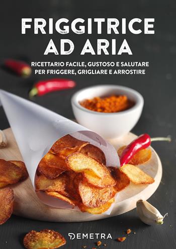 Friggitrice ad aria. Ricettario facile, gustoso e salutare per friggere, grigliare e arrostire  - Libro Demetra 2021, Cucina contemporanea e creativa | Libraccio.it