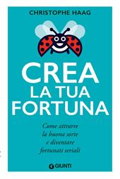 Crea la tua fortuna. Come attrarre la buona sorte e diventare fortunati seriali