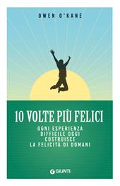 10 volte più felici. Ogni esperienza difficile oggi costruisce la felicità di domani