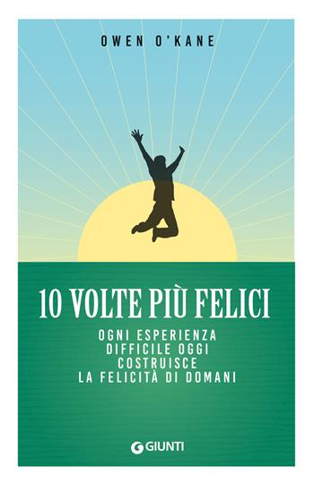 10 volte più felici. Ogni esperienza difficile oggi costruisce la felicità di domani - Owen O'Kane - Libro Giunti Editore 2024, Mind body spirit | Libraccio.it