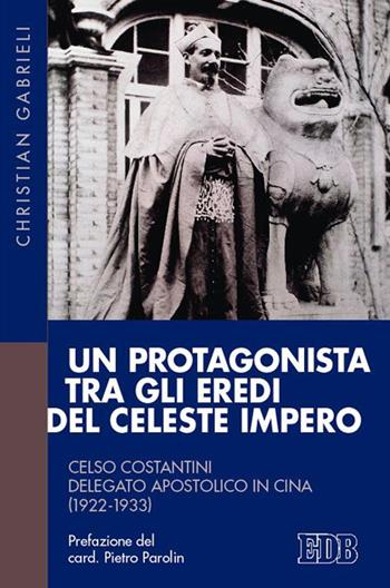 Un protagonista tra gli eredi del Celeste Impero. Celso Costantini delegato apostolico in Cina (1922-1933) - Christian Gabrieli - Libro EDB 2015, Fede e storia | Libraccio.it