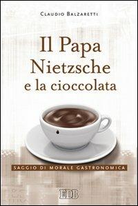 Il papa, Nietzsche e la cioccolata. Saggio di morale gastronomica - Claudio Balzaretti - Libro EDB 2009, Fede e storia | Libraccio.it
