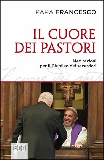 Il cuore dei pastori. Meditazioni per il Giubileo dei sacerdoti - Francesco (Jorge Mario Bergoglio) - Libro EDB 2016, Documenti ecclesiali | Libraccio.it