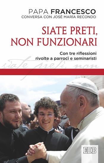 Siate preti non funzionari. Con tre riflessioni rivolte a parroci e seminaristi - Francesco (Jorge Mario Bergoglio), José María Recondo - Libro EDB 2017, Documenti ecclesiali | Libraccio.it