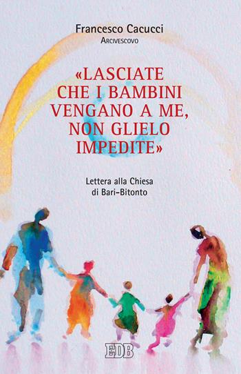 «Lasciate che i bambini vengano a me, non glielo impedite». Lettera alla Chiesa di Bari-Bitonto - Francesco Cacucci - Libro EDB 2020, Documenti ecclesiali | Libraccio.it