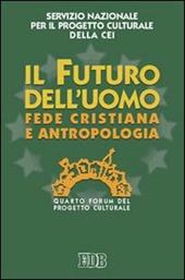 Il futuro dell'uomo. Fede cristiana e antropologia. Quarto Forum del progetto culturale