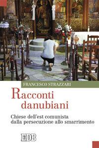 Racconti danubiani. Chiese dell'est comunista dalla persecuzione allo smarrimento - Francesco Strazzari - Libro EDB 2009, Oggi e domani | Libraccio.it