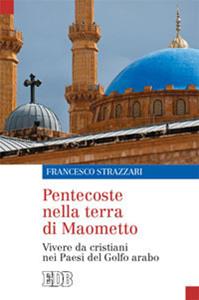 Pentecoste nella terra di Maometto. Vivere da cristiani nei Paesi del Golfo Arabo - Francesco Strazzari - Libro EDB 2014, Oggi e domani | Libraccio.it