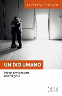 Un Dio umano. Per un cristianesimo non religioso - Battista Borsato - Libro EDB 2016, Fede e annuncio | Libraccio.it