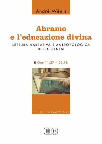 Abramo e l'educazione divina. Lettura narrativa e antropologica della Genesi. II. Gen 11,27-25,18 - André Wénin - Libro EDB 2017, Testi e commenti | Libraccio.it