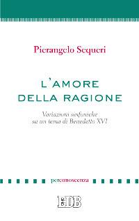 L'amore della ragione. Variazioni sinfoniche su un tema di Benedetto XVI - Pierangelo Sequeri - Libro EDB 2012, PerConoscenza | Libraccio.it