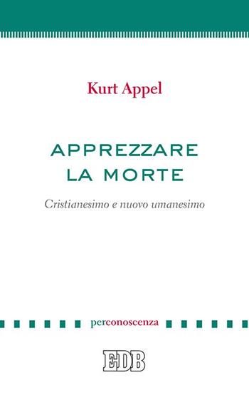 Apprezzare la morte. Cristianesimo e nuovo umanesimo - Kurt Appel - Libro EDB 2015, PerConoscenza | Libraccio.it