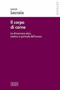 Il corpo di carne. La dimensione etica, estetica e spirituale dell'amore - Xavier Lacroix - Libro EDB 2016, Reprint | Libraccio.it