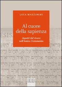 Al cuore della sapienza. Aspetti del vivere nell'Antico Testamento - Luca Mazzinghi - Libro EDB 2014, Biblica | Libraccio.it