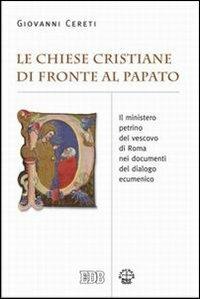Le Chiese cristiane di fronte al papato. Il ministero petrino del vescovo di Roma nei documenti del dialogo ecumenico - Giovanni Cereti - Libro EDB 2006, Teologia viva | Libraccio.it