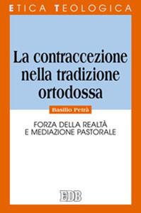 La contraccezione nella tradizione ortodossa. Forza della realtà e mediazione pastorale - Basilio Petrà - Libro EDB 2009, Etica teologica oggi | Libraccio.it