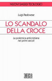 Lo scandalo della croce. La polemica anticristiana nei primi secoli - Luigi Padovese - Libro EDB 2004, Nuovi saggi teologici | Libraccio.it