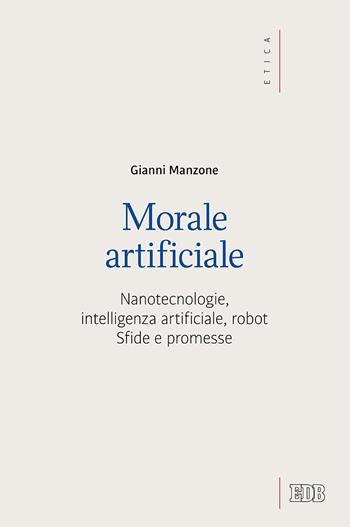 Morale artificiale. Nanotecnologie, intelligenza artificiale, robot. Sfide e promesse - Gianni Manzone - Libro EDB 2020, Etica teologica oggi | Libraccio.it