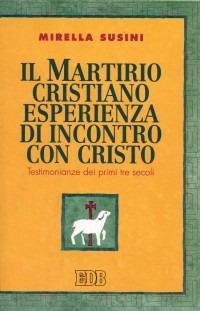 Il martirio cristiano esperienza di incontro con Cristo. Testimonianze dei primi tre secoli - Mirella Susini - Libro EDB 2003, Teologia viva | Libraccio.it