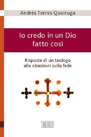 Io credo in un Dio fatto così - Risposte di un teologo alle obiezioni sulla fede - Andrés Torres Queiruga - Libro EDB 2017, Teologia viva | Libraccio.it