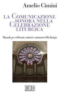 La comunicazione sonora nella celebrazione liturgica. Manuale per celebranti, ministri e animatori della liturgia - Amelio Cimini - Libro EDB 2009, Studi e ricerche di liturgia | Libraccio.it